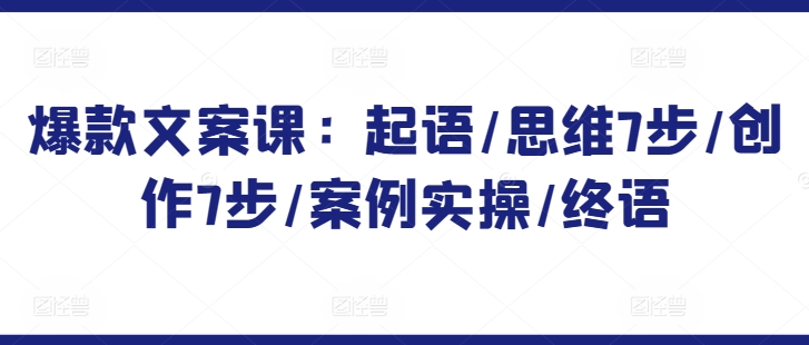爆款文案课 起语神技 思维7步 创作7步 案例实操 一课精通-九零创业网