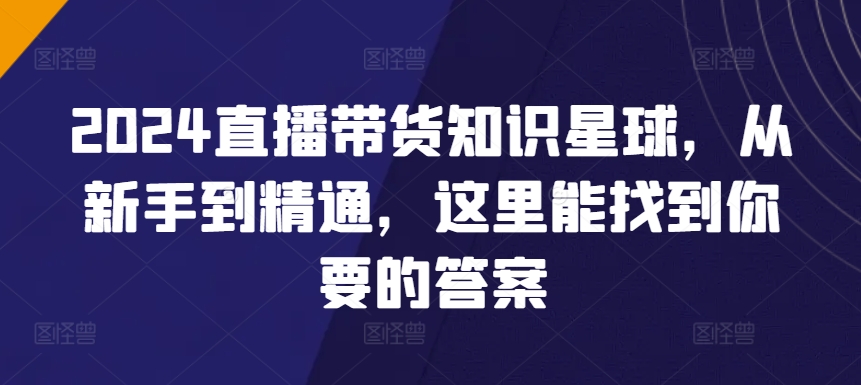 2024直播带货星球 新手进阶 精通之路一网打尽