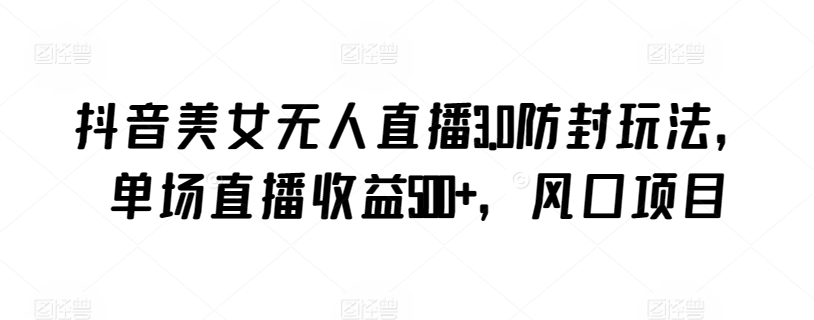 抖音美女无人直播3.0新策略 单场收益翻倍 封号无忧