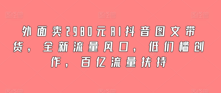 AI抖音图文带货 2980元开启百亿流量新风口