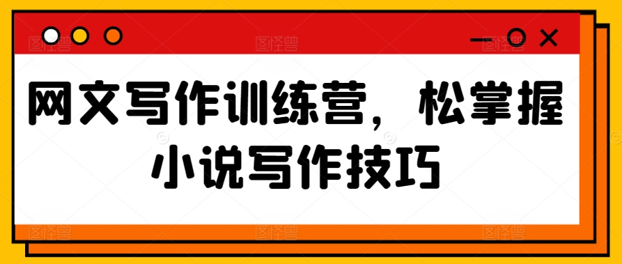 网文写作训练营 轻松解锁小说创作秘籍-九零创业网