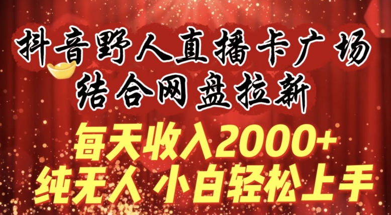 日入2000+ 抖音野人直播卡+网盘拉新 小白轻松月入过万