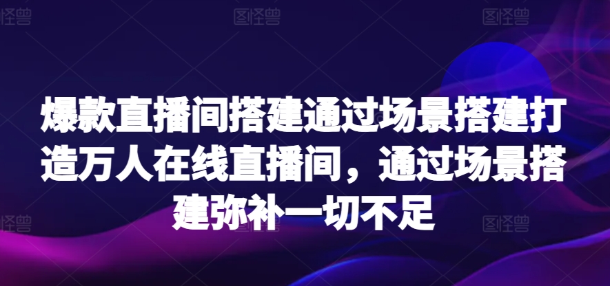 打造万人直播间 场景搭建弥补不足 爆款直播间即刻呈现-九零创业网