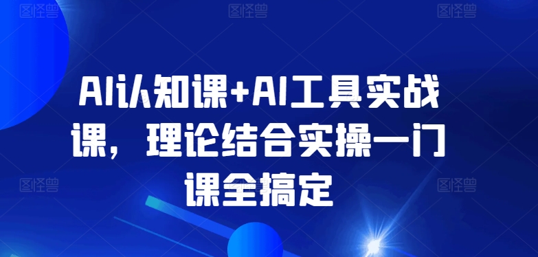 AI认知与实战融合课 理论实操一网打尽-九零创业网
