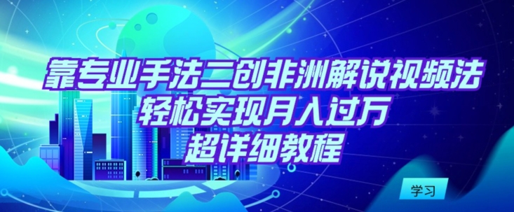 非洲解说视频二创 专业手法月入过万攻略-九零创业网