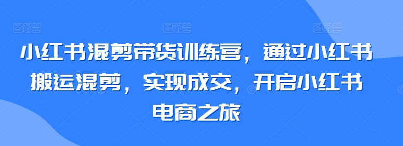 混剪带货训练营 小红书搬运成交 电商新起点启航