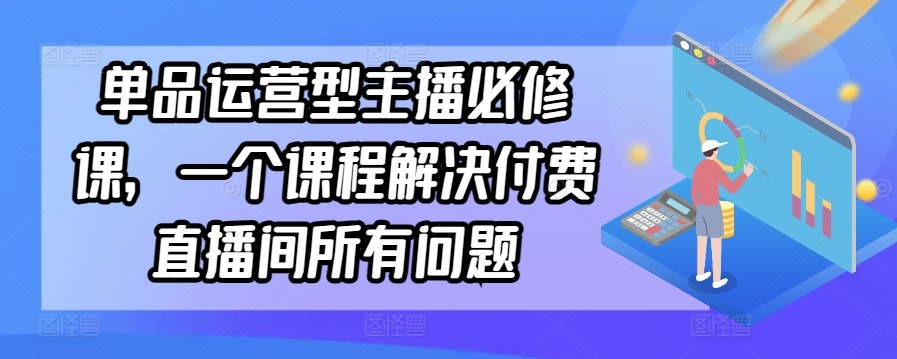 单品运营主播秘籍 一课破解付费直播难题-九零创业网