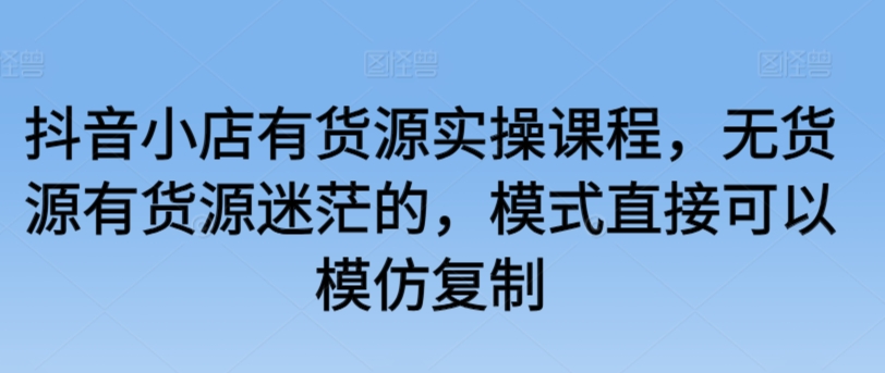 抖音小店货源攻略 无货源/有货源 实操课程 轻松复制盈利模式-九零创业网
