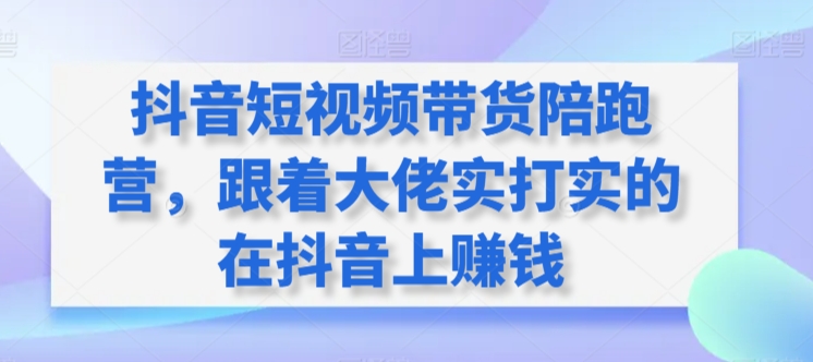 抖音带货陪跑营 大佬带你实战抖音赚钱-九零创业网
