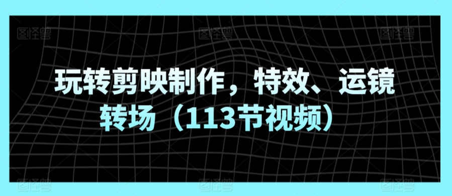 剪映特效大师课 113招玩转特效与运镜转场-九零创业网