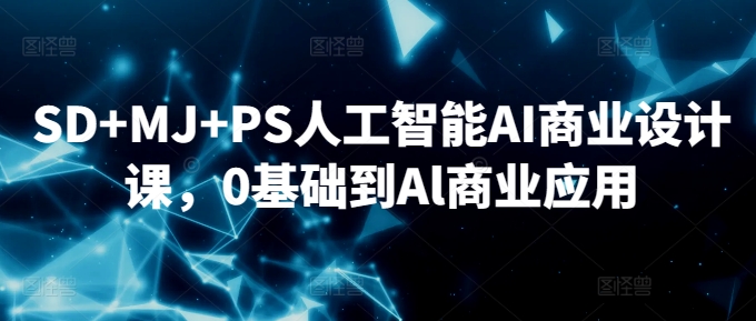 从零基础到AI商业应用 SD+MJ+PS AI设计课全攻略-九零创业网