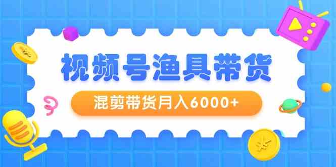 渔具带货达人 混剪带货月入6000+ 起号秘籍大公开-九零创业网