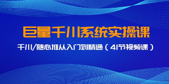 千川随心推实战教程 41课精通千川推广