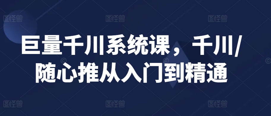 从零到精通 千川/随心推系统课深度解析