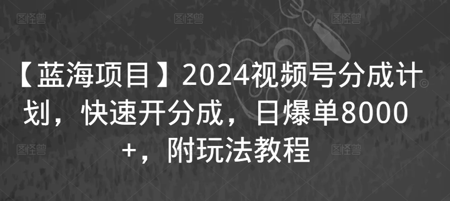 2024蓝海项目视频号 快速分成攻略 日销8000+揭秘-九零创业网
