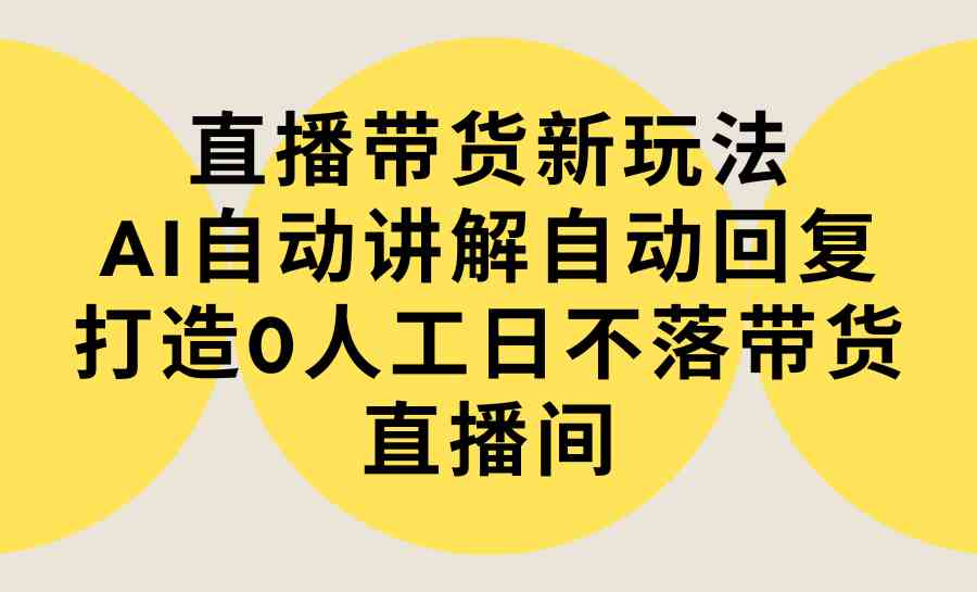 AI赋能直播带货 自动讲解回复 全天候带货直播间教程大揭秘-九零创业网