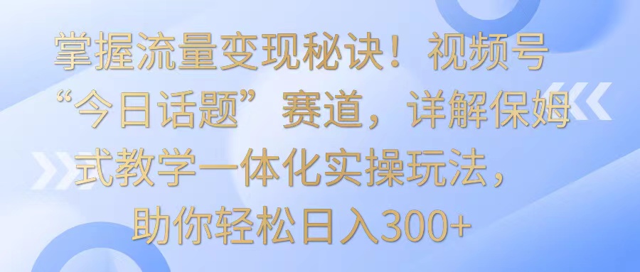 视频号流量变现攻略 保姆级教学 日赚300+实操技巧-九零创业网