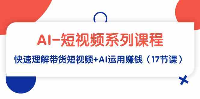 AI赋能短视频带货课 17招AI赚钱秘籍速成-九零创业网