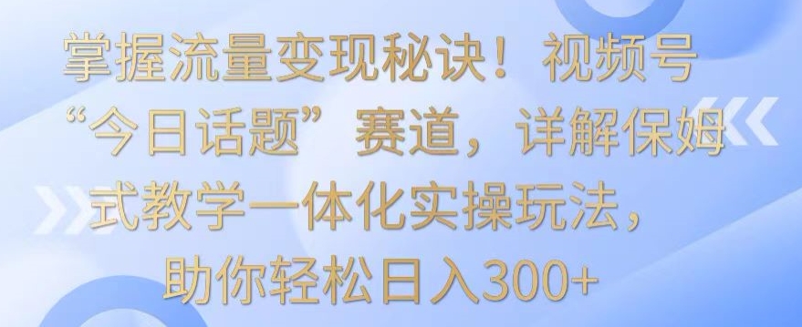 视频号流量变现攻略 保姆级教学 轻松日赚300+