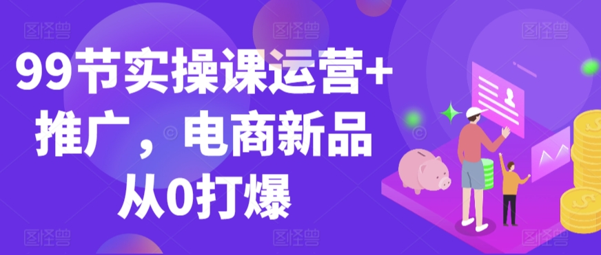 99节实操课 电商新品从0到爆 一课打爆市场