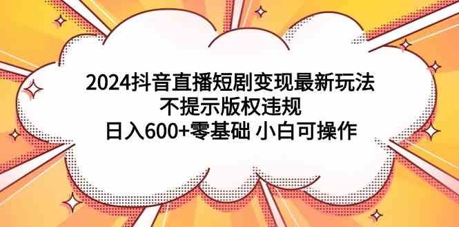 2024抖音直播短剧新攻略 小白日入600+ 轻松变现