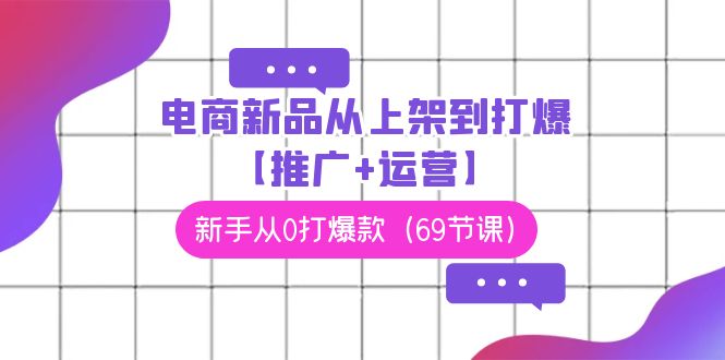 电商新品爆款打造全攻略 69节课助新手从0到爆-九零创业网