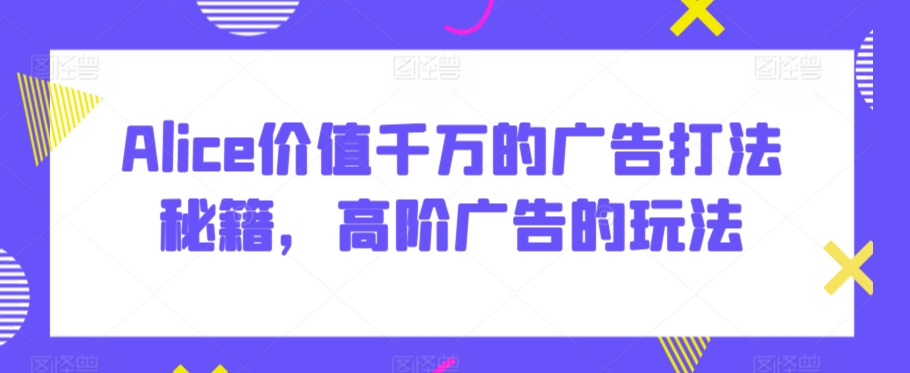 Alice千万价值广告秘 高阶玩法一触即发-九零创业网