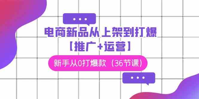 电商新品爆款打造全攻略 36节课助新手从0到爆-九零创业网