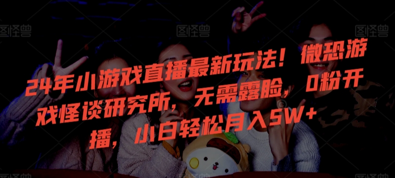 24年新潮流 微恐研究所直播 零粉起步 小白月入5万+-九零创业网