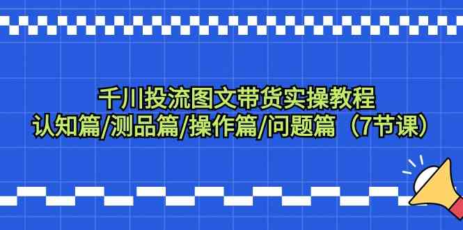 千川图文带货实战攻略 认知 测品 操作 答疑全解析-九零创业网