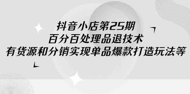 抖音小店第25期 百分百退品处理 货源分销爆款打造攻略