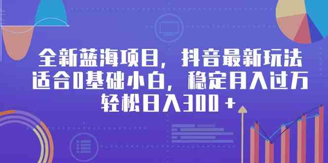 抖音新蓝海项目 小白轻松月入过万 日赚300+攻略