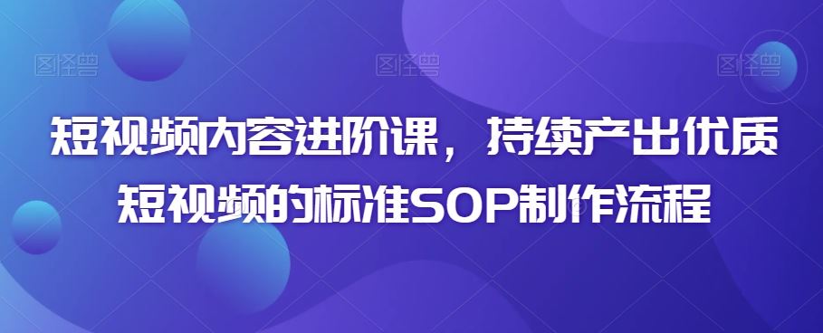 短视频内容进阶课 打造优质内容SOP秘籍-九零创业网
