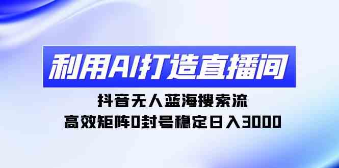 AI赋能直播 抖音蓝海搜流 日入3000封号无忧矩阵-九零创业网