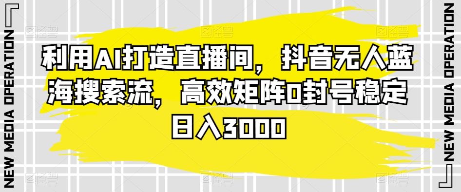 AI赋能直播 抖音蓝海搜索 日入3000 封号无忧矩阵-九零创业网