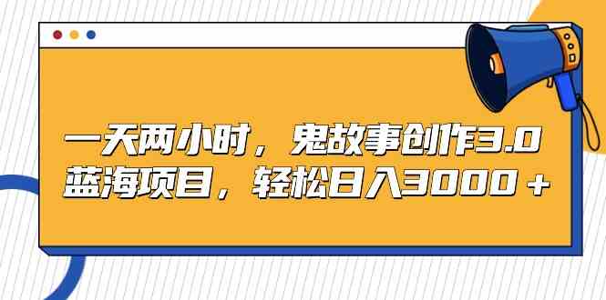鬼故事创作3.0 蓝海日入3000 轻松两小时挑战