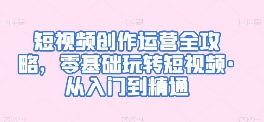 短视频创作入门到精通 零基础玩转运营攻略