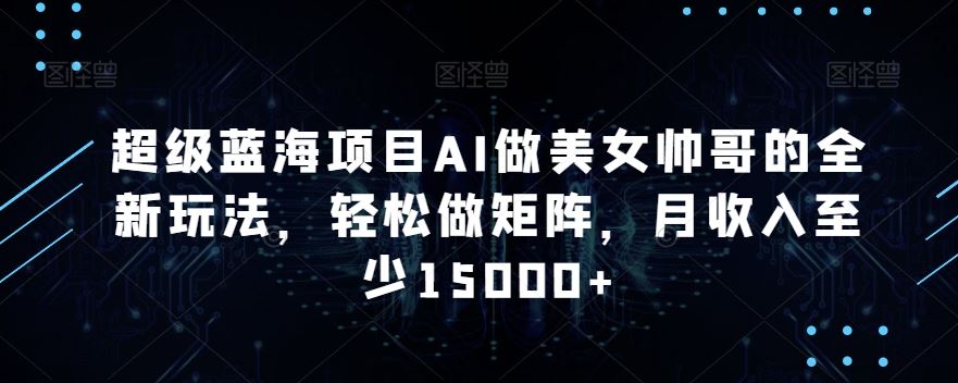 AI打造美女帅哥 轻松月入过万 矩阵玩法揭秘-九零创业网