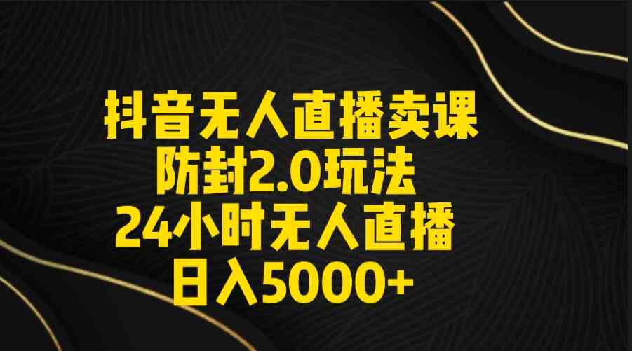 抖音无人直播卖课防封2.0 日入5000+秘籍+素材包