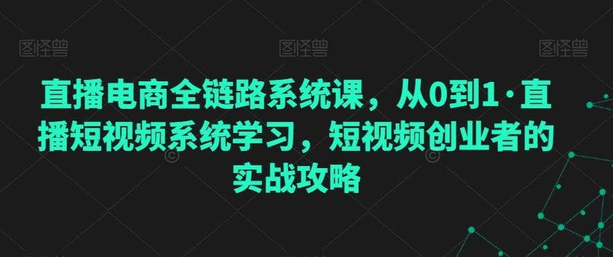 从零起步 直播电商全链路系统课 短视频创业实战指南