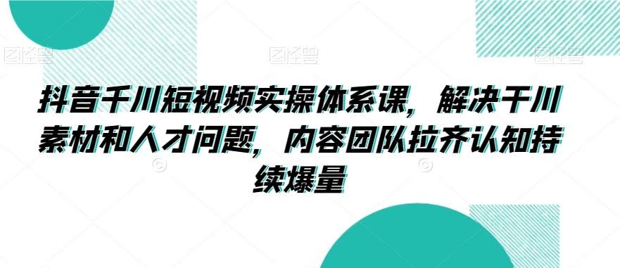 抖音千川实操课 素材人才双提升 团队认知同步爆量-九零创业网