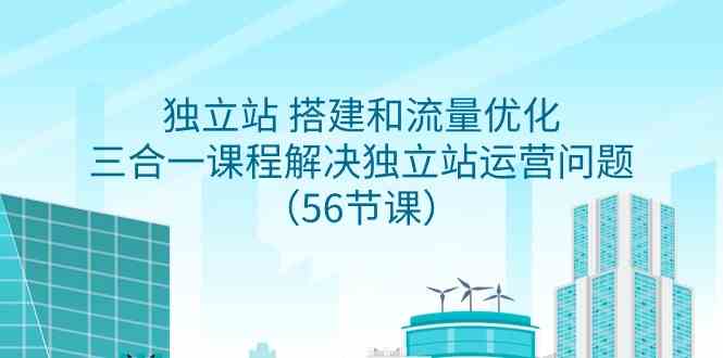 独立站运营三合一课程 56节搭建+流量优化全攻略-九零创业网