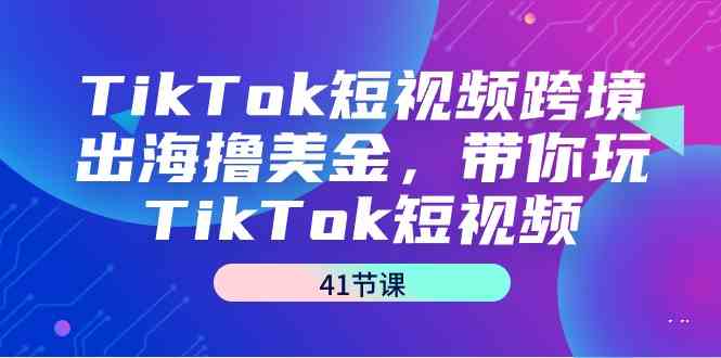 TikTok跨境掘金攻略 41课解锁短视频出海之道