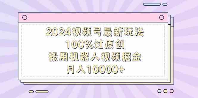 2024视频号新攻略 机器人原创搬运 月入过万不是梦