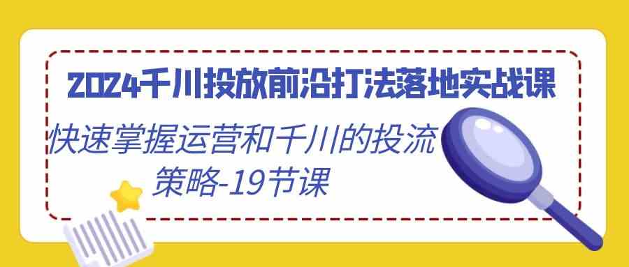 2024千川实战课 19节课速成千川运营与投流技巧-九零创业网