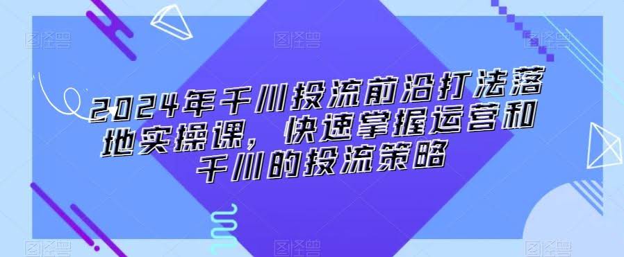 2024千川实战课 速成运营高手 千川策略精通-九零创业网