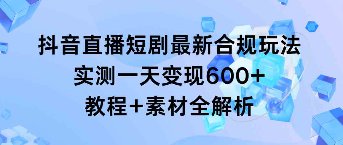 抖音直播短剧合规新攻略 一天变现600+ 教程+素材揭秘-九零创业网