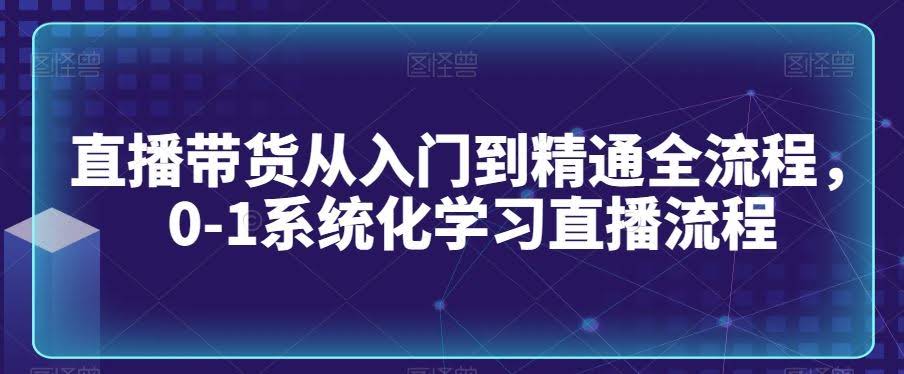 从零到直播带货达人 系统化学习全流程攻略-九零创业网