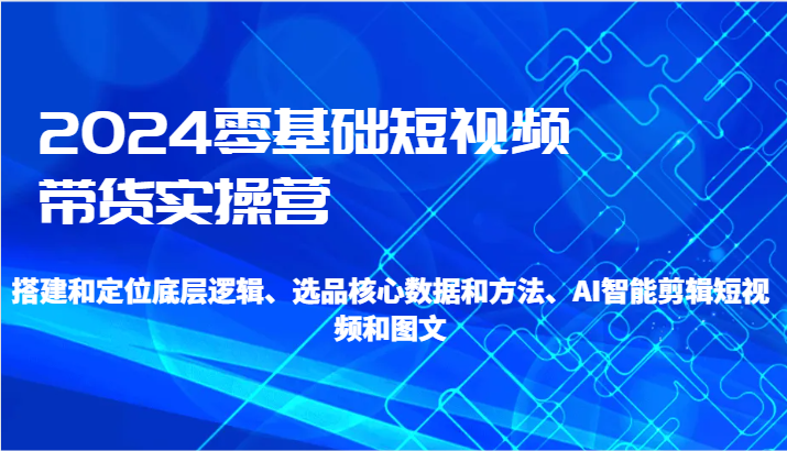 2024短视频带货营 底层逻辑+选品秘籍+AI剪辑攻略-九零创业网