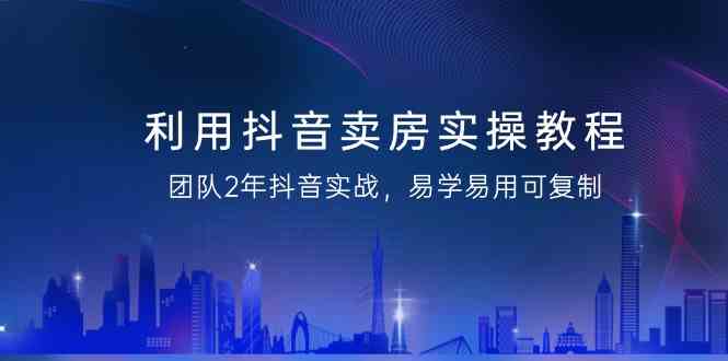 抖音卖房实战教程 2年经验 易学易用复制成功-九零创业网